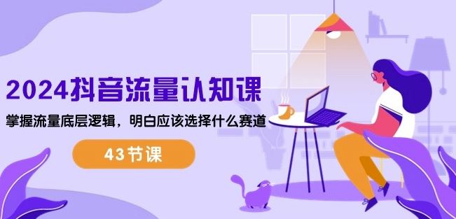2024抖音流量认知课：掌握流量底层逻辑，明白应该选择什么赛道 (43节课)-易创网