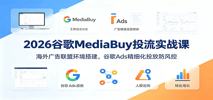 2026谷歌MediaBuy投流实战课：海外广告联盟环境搭建，谷歌Ads精细化投放防风控-易创网