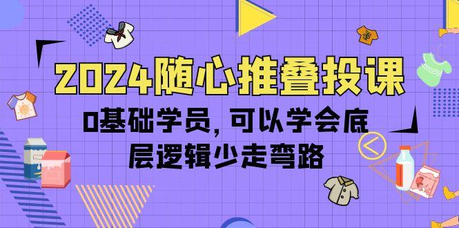 (10017期)2024随心推叠投课，0基础学员，可以学会底层逻辑少走弯路(14节)-易创网