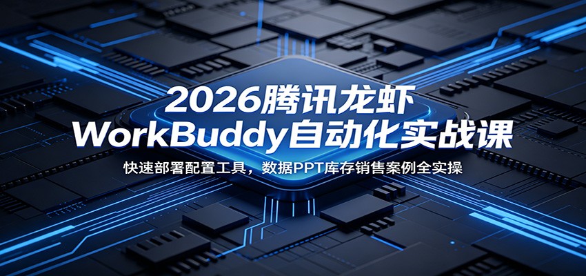 2026腾讯龙虾WorkBuddy自动化实战课：快速部署配置工具，数据PPT库存销售案例全实操-易创网