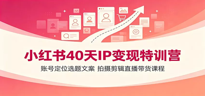 小红书40天IP变现特训营：账号定位选题文案，拍摄剪辑直播带货课程-易创网