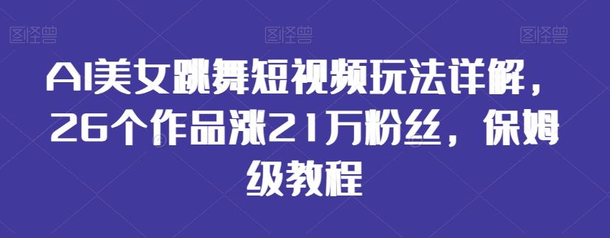 AI美女跳舞短视频玩法详解，26个作品涨21万粉丝，保姆级教程【揭秘】-易创网