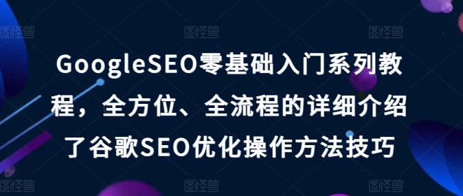 GoogleSEO零基础入门系列教程，全方位、全流程的详细介绍了谷歌SEO优化操作方法技巧-易创网
