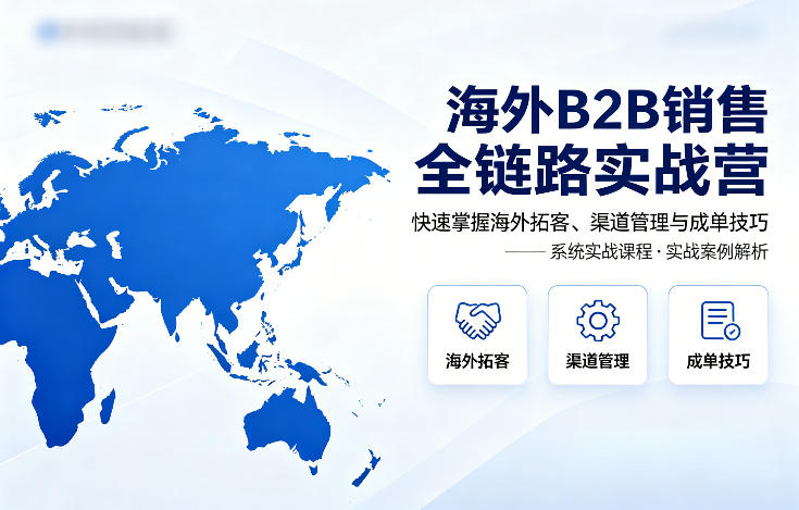 海外B2B销售全链路实战营，快速掌握海外拓客、渠道管理与成单技巧-易创网