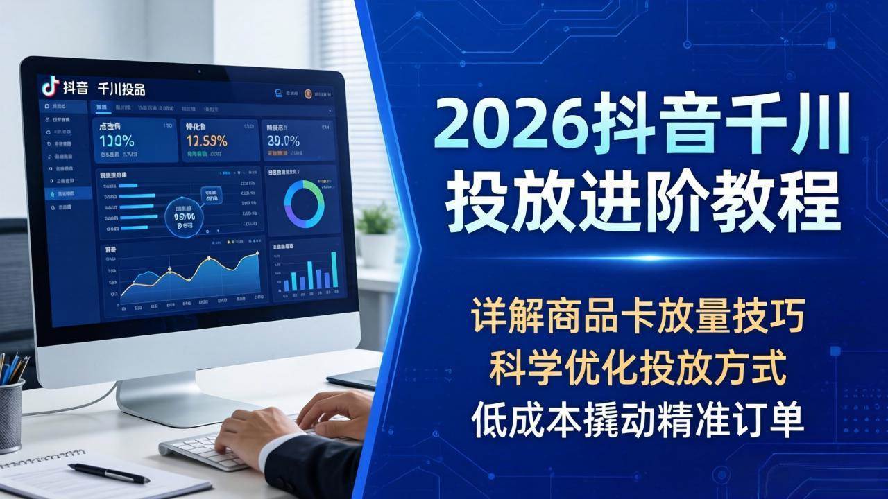 （18184期）2026抖音千川投放进阶教程，详解商品卡放量技巧，科学优化投放方式，低成本撬动精准订单-易创网