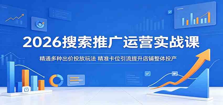 2026搜索推广运营实战课：精通多种出价投放玩法，精准卡位引流提升店铺整体投产-易创网