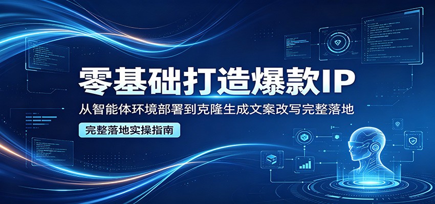 零基础打造爆款IP，从智能体环境部署到克隆生成文案改写完整落地-易创网