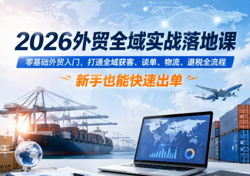 2026外贸全域实战落地课，零基础外贸入门，打通全域获客、谈单、物流、退税全流程，新手也能快速出单-易创网