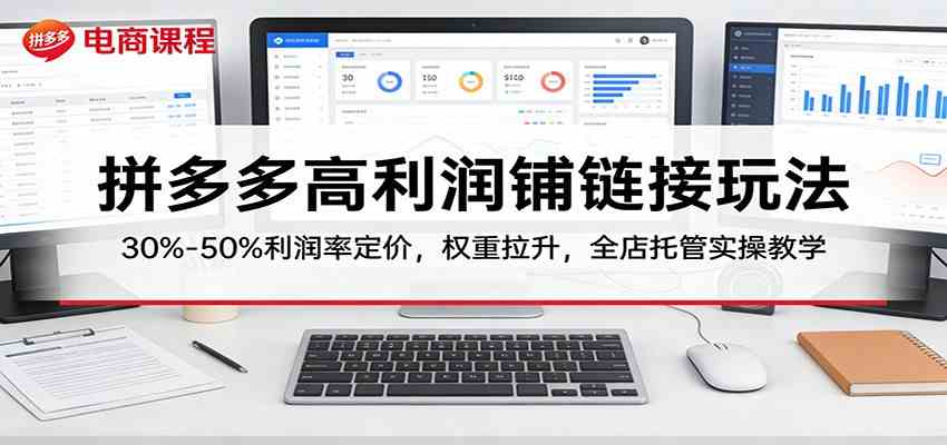拼多多高利润铺链接玩法：30%–50%利润率定价，权重拉升，全店托管实操教学-易创网