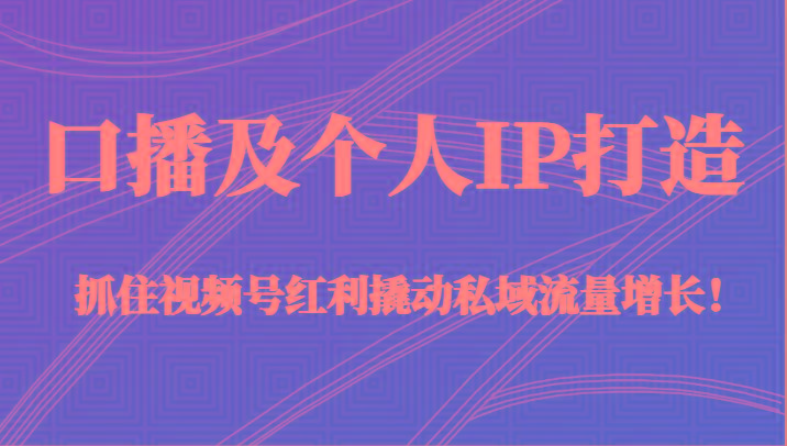 口播及个人IP打造，抓住视频号红利撬动私域流量增长！（45节课）-易创网