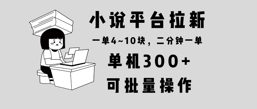 小说平台拉新，单机300+，两分钟一单4~10块，操作简单可批量。-易创网