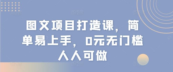 图文项目打造课，简单易上手，0元无门槛人人可做-易创网