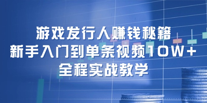 游戏发行人赚钱秘籍：新手入门到单条视频10W+，全程实战教学网赚项目-副业赚线-互联网创业-资源整合易创网
