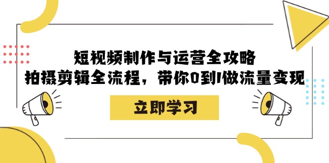 短视频制作与运营全攻略：拍摄剪辑全流程，带你0到1做流量变现-易创网