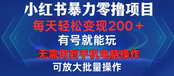 小红书暴力零撸项目，有号就能玩，单号每天变现1到15元，可放大批量操作，无需手机电脑操作【揭秘】-易创网