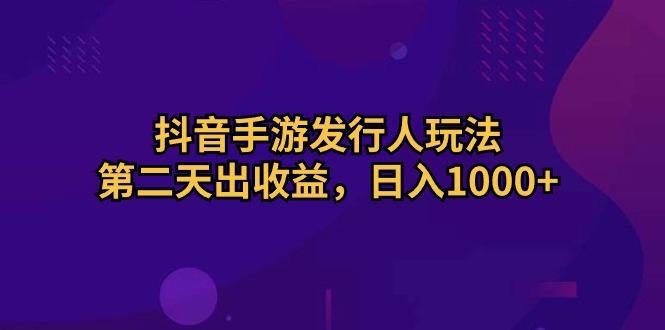 抖音手游发行人玩法，第二天出收益，日入1000+-易创网