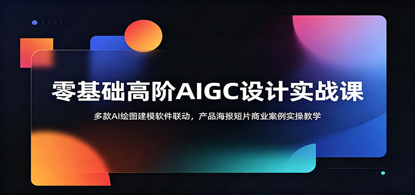 零基础高阶AIGC设计实战课：多款AI绘图建模软件联动，产品海报短片商业案例实操教学-易创网