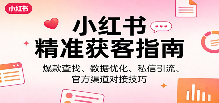 小红书精准获客指南：爆款查找、数据优化、私信引流、官方渠道对接技巧-易创网