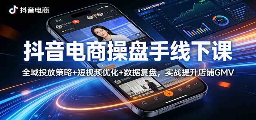 抖音电商操盘手线下课：全域投放策略+ 短视频优化+数据复盘，实战提升店铺GMV-易创网