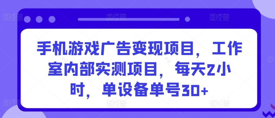 手机游戏广告变现项目，工作室内部实测项目，每天2小时，单设备单号30+【揭秘】-易创网