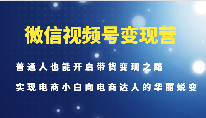 微信视频号变现营-普通人也能开启带货变现之路，实现电商小白向电商达人的华丽蜕变-易创网
