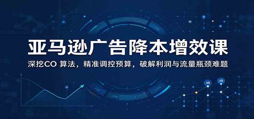 亚马逊广告降本增效课：深挖CO 算法，精准调控预算，破解利润与流量瓶颈难题-易创网