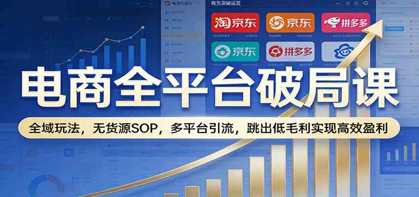 电商全平台破局课：全域玩法，无货源SOP，多平台引流，跳出低毛利实现高效盈利网赚项目-副业赚线-互联网创业-资源整合易创网