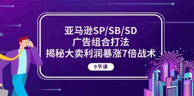 亚马逊SP/SB/SD广告组合打法，揭秘大卖利润暴涨7倍战术 (9节课)-易创网