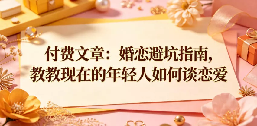 付费文章：婚恋避坑指南，教教现在的年轻人如何谈恋爱-易创网