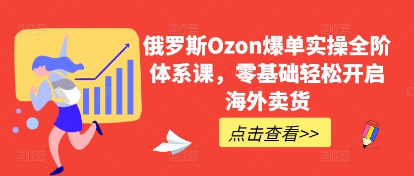 俄罗斯Ozon爆单实操全阶体系课，零基础轻松开启海外卖货网赚项目-副业赚线-互联网创业-资源整合易创网