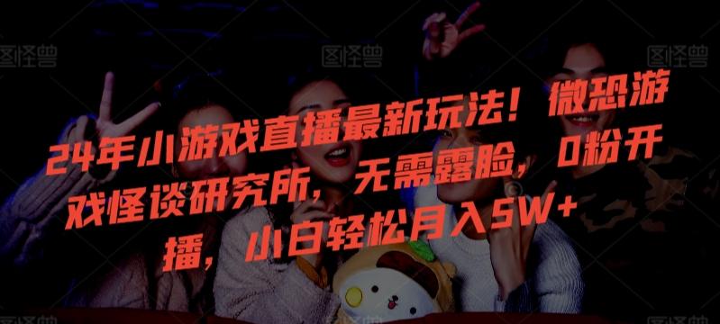 24年小游戏直播最新玩法！微恐游戏怪谈研究所，无需露脸，0粉开播，小白轻松月入5W+【揭秘】-易创网