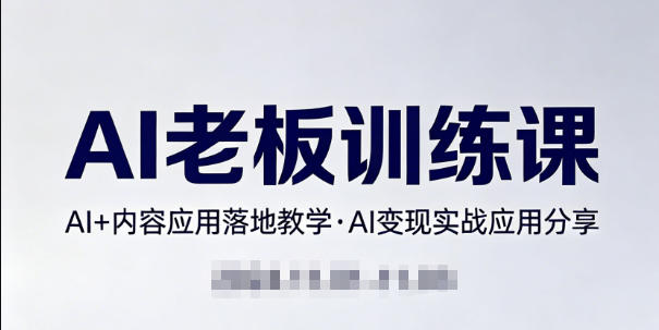 内容AI老板训练课，AI+内容应用落地教学，AI变现的实战应用分享-易创网