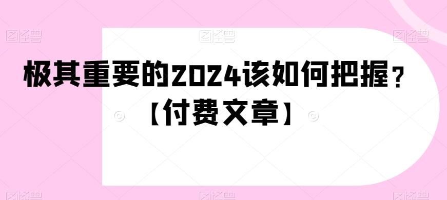 极其重要的2024该如何把握？【付费文章】网赚项目-副业赚线-互联网创业-资源整合易创网