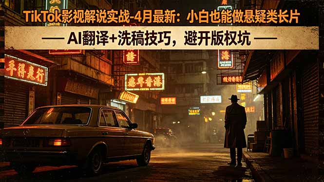 TikTok影视解说实战-4月最新：小白也能做悬疑类长片，AI翻译+洗稿技巧，避开版权坑-易创网