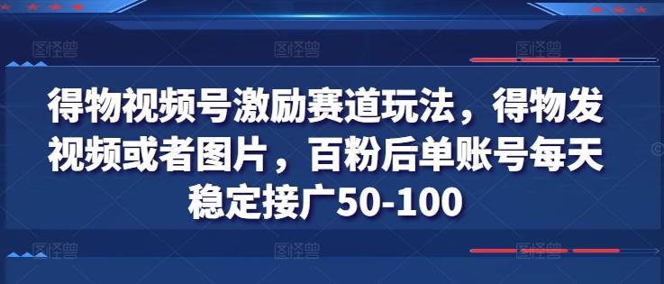 得物视频号激励赛道玩法，得物发视频或者图片，百粉后单账号每天稳定接广50-100-易创网