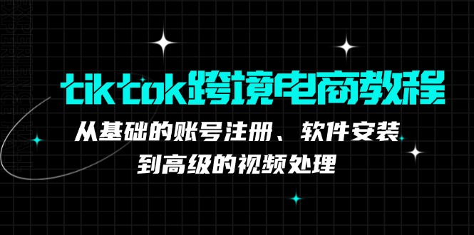 tiktok跨境电商教程：从基础的账号注册、软件安装，到高级的视频处理-易创网