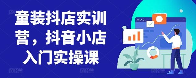 童装抖店实训营，抖音小店入门实操课-易创网