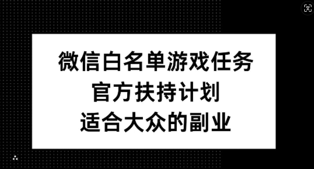 微信白名单游戏任务，官方扶持计划，适合大众的副业【揭秘】网赚项目-副业赚线-互联网创业-资源整合易创网