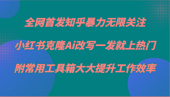 知乎暴力无限关注，小红书克隆Ai改写一发就上热门，附常用工具箱大大提升工作效率网赚项目-副业赚线-互联网创业-资源整合易创网