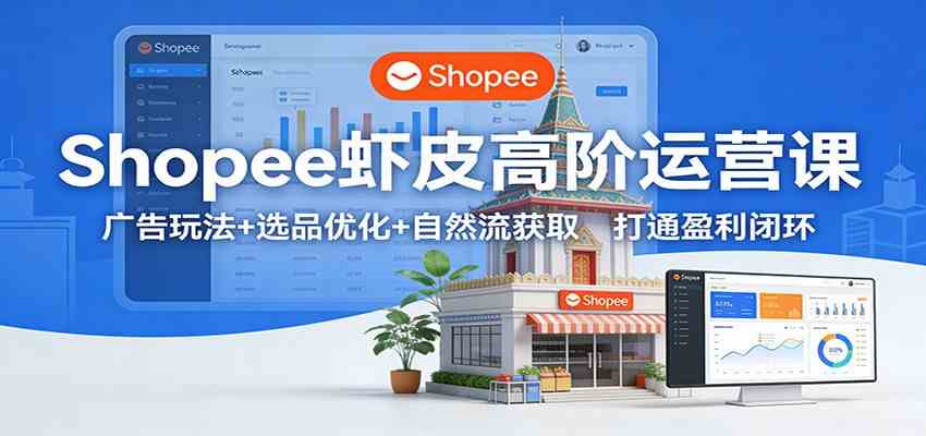 Shopee虾皮高阶运营课：广告玩法+选品优化+自然流获取，打通盈利闭环网赚项目-副业赚线-互联网创业-资源整合易创网