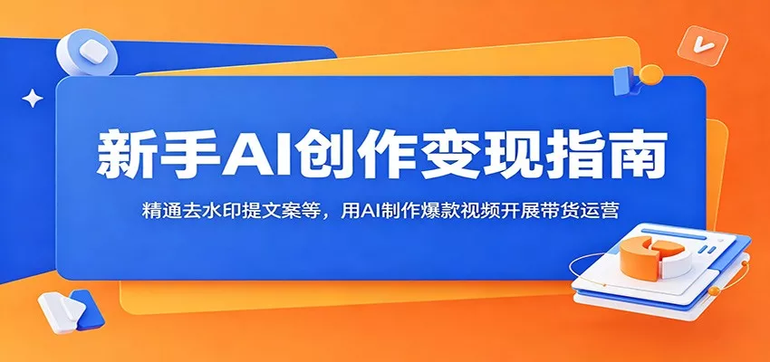 新手AI创作变现指南：精通去水印提文案等，用AI制作爆款视频开展带货运营-易创网