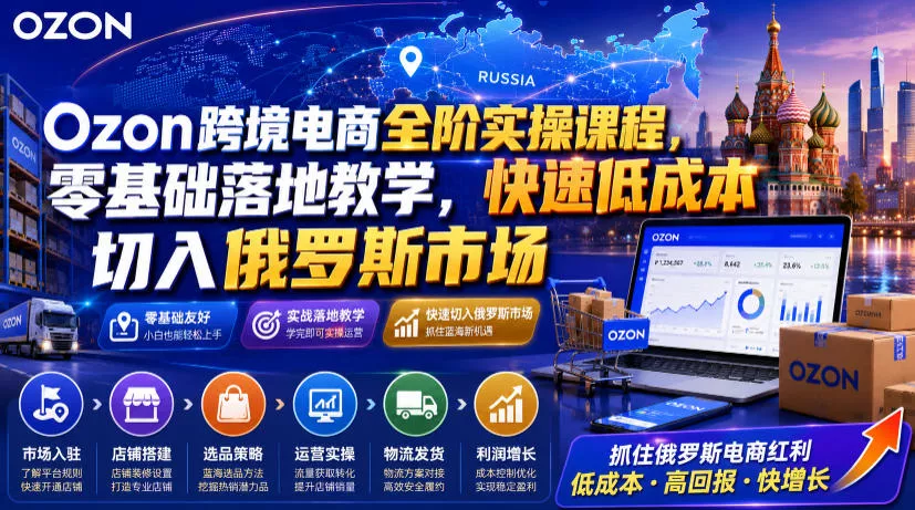 Ozon跨境电商全阶实操课程，零基础落地教学，快速低成本切入俄罗斯市场-易创网