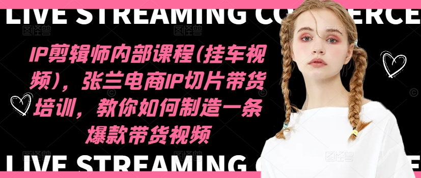 IP剪辑师内部课程(挂车视频)(更新11月)，张兰电商IP切片带货培训，教你如何制造一条爆款带货视频-易创网