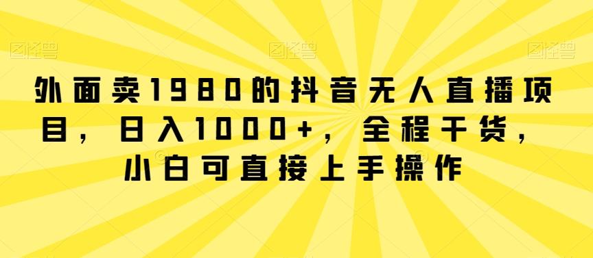 外面卖1980的抖音无人直播项目，日入1000+，全程干货，小白可直接上手操作【揭秘】-易创网