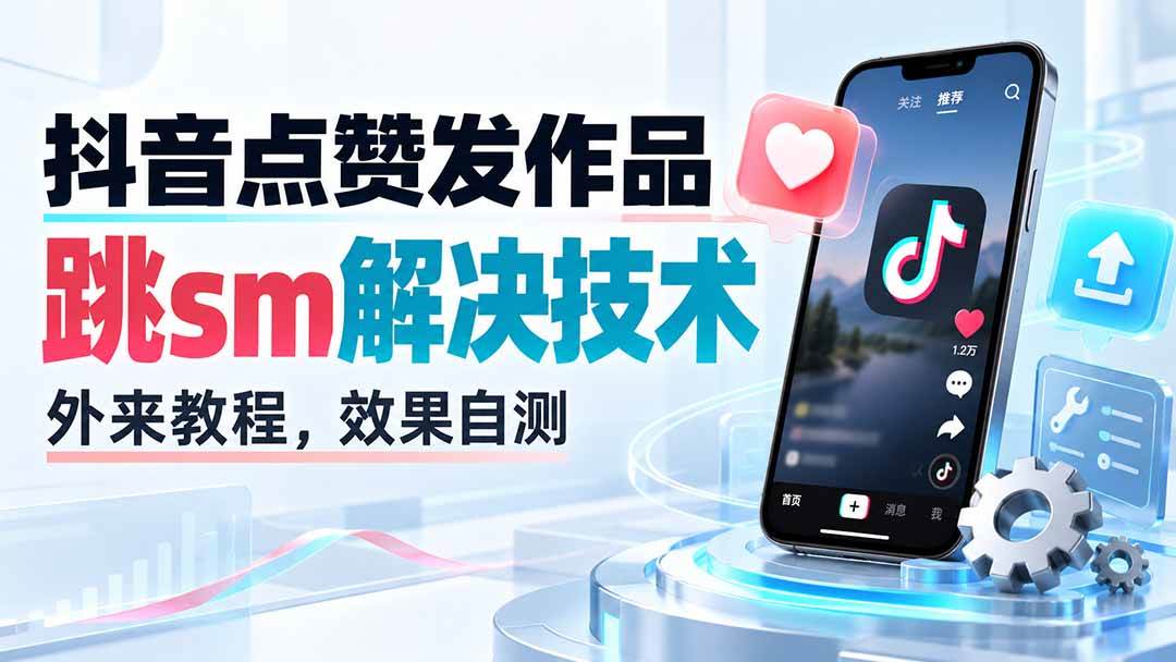 （20309期）抖音点赞发作品跳sm解决技术，外来教程，效果自测-易创网