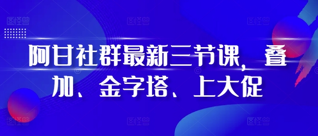 阿甘社群最新三节课，叠加、金字塔、上大促网赚项目-副业赚线-互联网创业-资源整合易创网