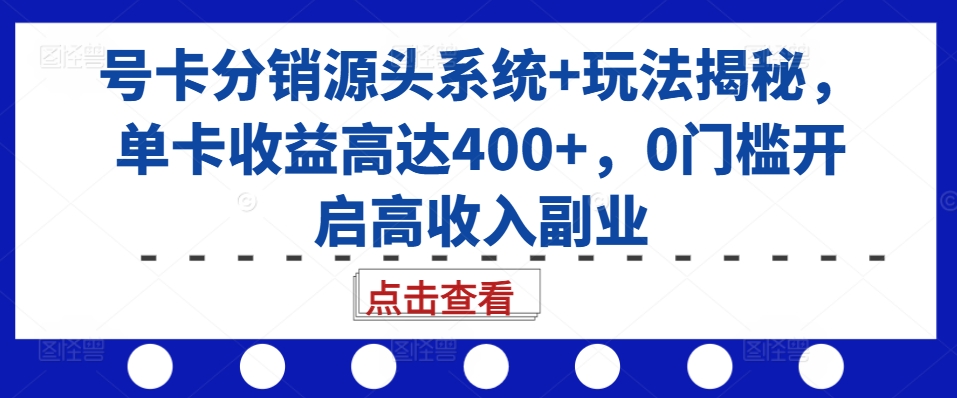 号卡分销源头系统+玩法揭秘，单卡收益高达400+，0门槛开启高收入副业网赚项目-副业赚线-互联网创业-资源整合易创网