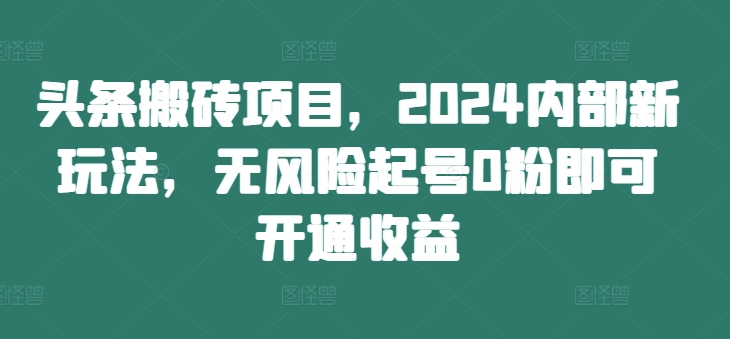 头条搬砖项目，2024内部新玩法，无风险起号0粉即可开通收益-易创网