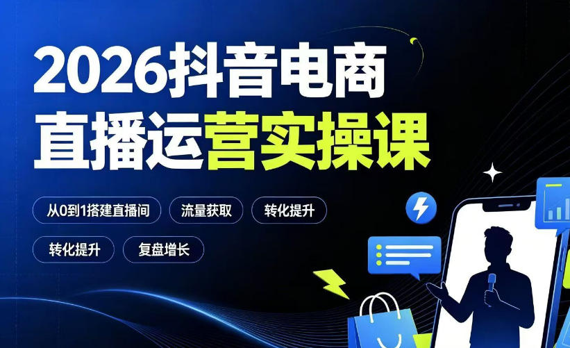 2026抖音电商直播运营实操课：从0到1搭建直播间，掌握流量获取、千川投放、转化提升与复盘增长-易创网