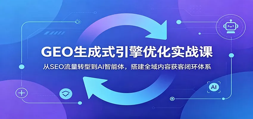 GEO生成式引擎优化实战课：从SEO流量转型到AI智能体，搭建全域内容获客闭环体系-易创网